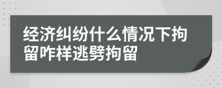 经济纠纷什么情况下拘留咋样逃劈拘留