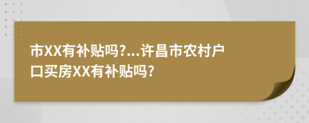 市XX有补贴吗?...许昌市农村户口买房XX有补贴吗?