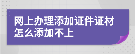 网上办理添加证件证材怎么添加不上