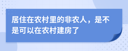 居住在农村里的非农人，是不是可以在农村建房了