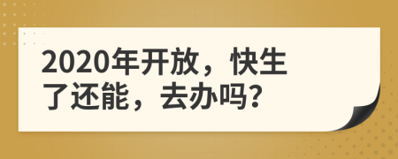 2020年开放，快生了还能，去办吗？