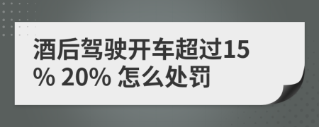 酒后驾驶开车超过15% 20% 怎么处罚