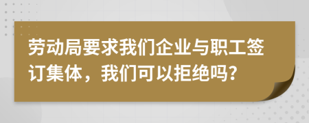 劳动局要求我们企业与职工签订集体，我们可以拒绝吗？