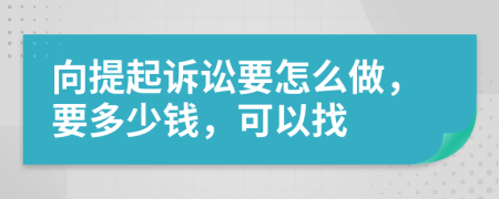 向提起诉讼要怎么做，要多少钱，可以找