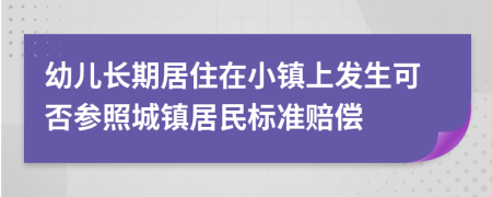 幼儿长期居住在小镇上发生可否参照城镇居民标准赔偿