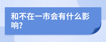 和不在一市会有什么影响？