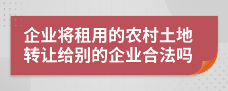 企业将租用的农村土地转让给别的企业合法吗