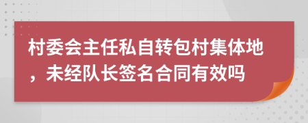 村委会主任私自转包村集体地，未经队长签名合同有效吗