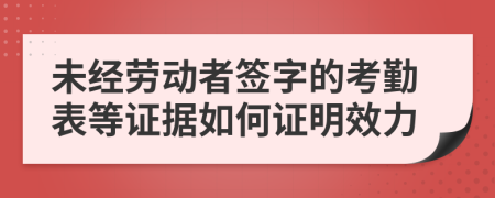 未经劳动者签字的考勤表等证据如何证明效力