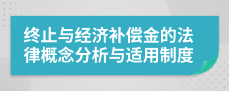 终止与经济补偿金的法律概念分析与适用制度