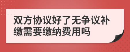 双方协议好了无争议补缴需要缴纳费用吗