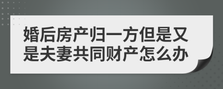 婚后房产归一方但是又是夫妻共同财产怎么办