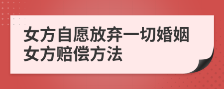 女方自愿放弃一切婚姻女方赔偿方法