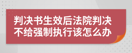 判决书生效后法院判决不给强制执行该怎么办