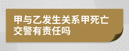 甲与乙发生关系甲死亡交警有责任吗