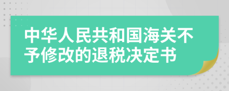 中华人民共和国海关不予修改的退税决定书