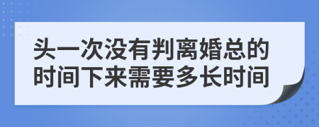 头一次没有判离婚总的时间下来需要多长时间