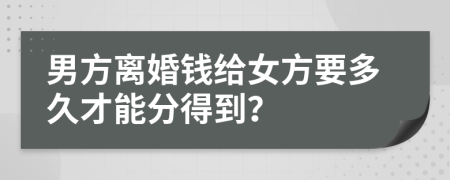 男方离婚钱给女方要多久才能分得到？