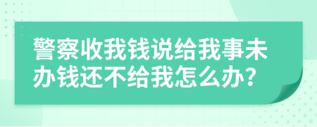 警察收我钱说给我事未办钱还不给我怎么办？