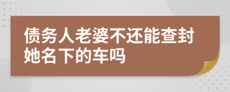 债务人老婆不还能查封她名下的车吗