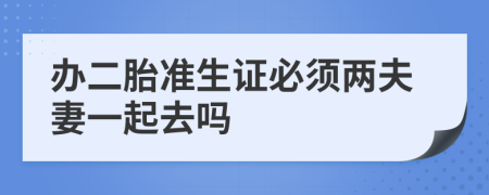 办二胎准生证必须两夫妻一起去吗