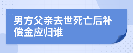 男方父亲去世死亡后补偿金应归谁