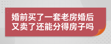 婚前买了一套老房婚后又卖了还能分得房子吗