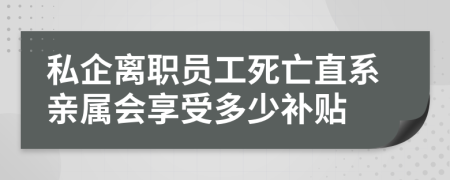 私企离职员工死亡直系亲属会享受多少补贴