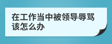 在工作当中被领导辱骂该怎么办