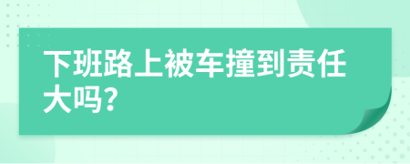 下班路上被车撞到责任大吗？