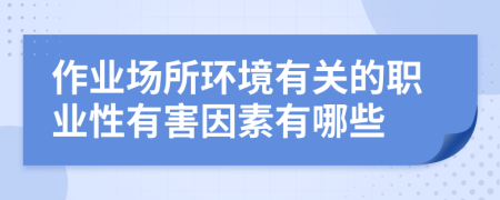 作业场所环境有关的职业性有害因素有哪些