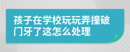 孩子在学校玩玩弄撞破门牙了这怎么处理