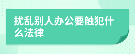 扰乱别人办公要触犯什么法律