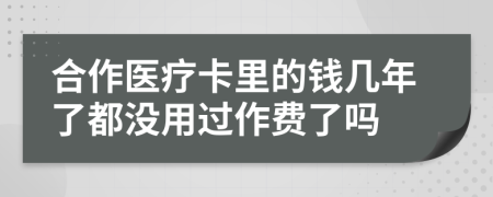 合作医疗卡里的钱几年了都没用过作费了吗