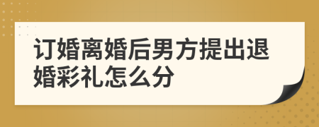 订婚离婚后男方提出退婚彩礼怎么分