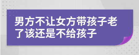 男方不让女方带孩子老了该还是不给孩子