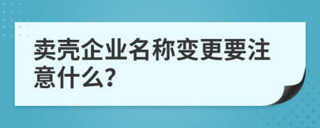 卖壳企业名称变更要注意什么？