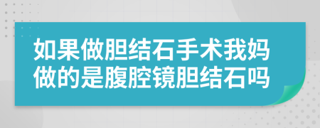 如果做胆结石手术我妈做的是腹腔镜胆结石吗