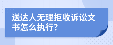 送达人无理拒收诉讼文书怎么执行？