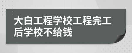 大白工程学校工程完工后学校不给钱