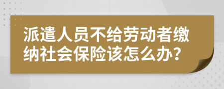 派遣人员不给劳动者缴纳社会保险该怎么办？