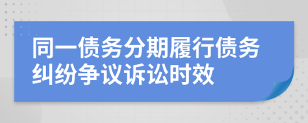 同一债务分期履行债务纠纷争议诉讼时效