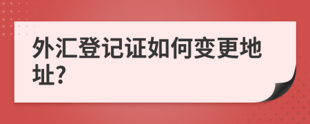 外汇登记证如何变更地址?