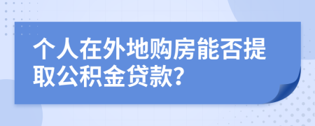 个人在外地购房能否提取公积金贷款？