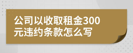 公司以收取租金300元违约条款怎么写