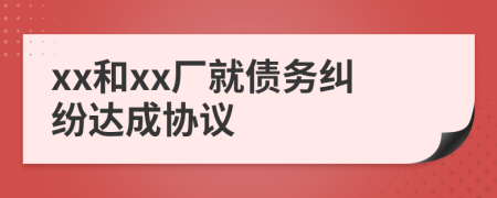 xx和xx厂就债务纠纷达成协议