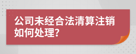 公司未经合法清算注销如何处理？