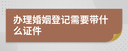 办理婚姻登记需要带什么证件
