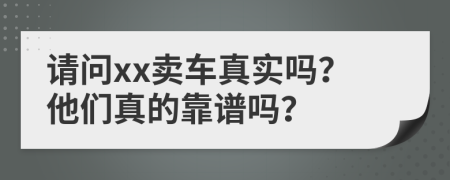 请问xx卖车真实吗？他们真的靠谱吗？