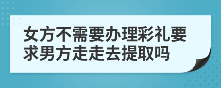 女方不需要办理彩礼要求男方走走去提取吗